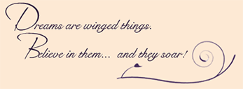 Dreams are winged things. Believe in them and they Soar